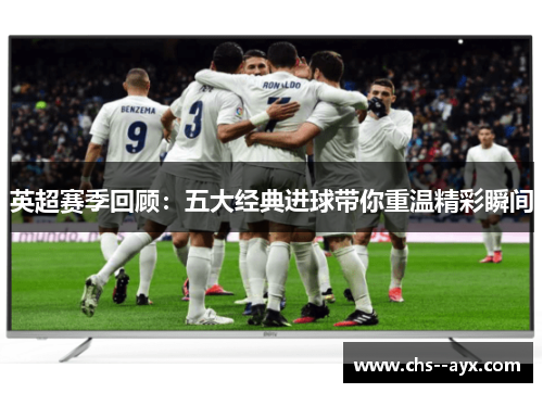 英超赛季回顾：五大经典进球带你重温精彩瞬间