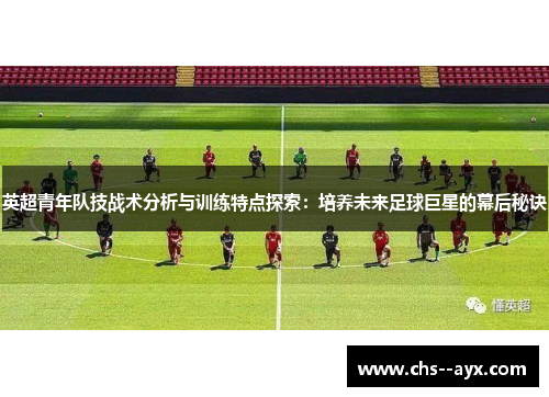 英超青年队技战术分析与训练特点探索：培养未来足球巨星的幕后秘诀