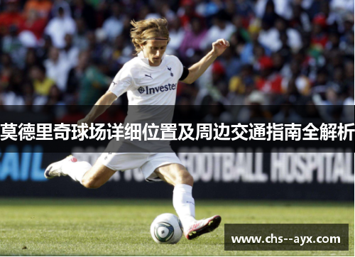 莫德里奇球场详细位置及周边交通指南全解析