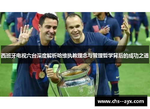 西班牙电视六台深度解析哈维执教理念与管理哲学背后的成功之道