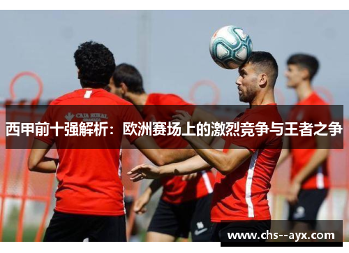 西甲前十强解析：欧洲赛场上的激烈竞争与王者之争