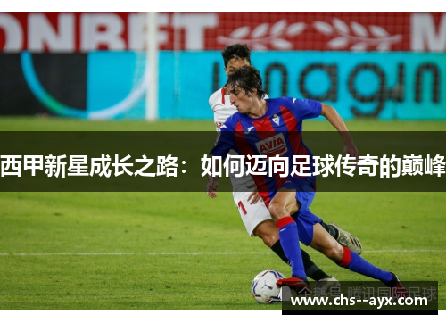 西甲新星成长之路：如何迈向足球传奇的巅峰
