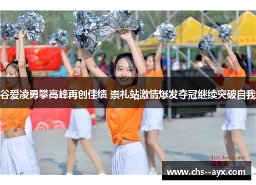 谷爱凌勇攀高峰再创佳绩 崇礼站激情爆发夺冠继续突破自我