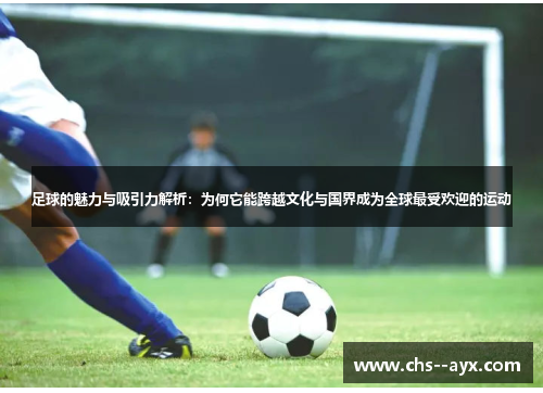 足球的魅力与吸引力解析：为何它能跨越文化与国界成为全球最受欢迎的运动