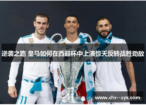 逆袭之路 皇马如何在西超杯中上演惊天反转战胜劲敌 逆袭之路 皇马如何在西超杯中上演惊天反转战胜劲敌