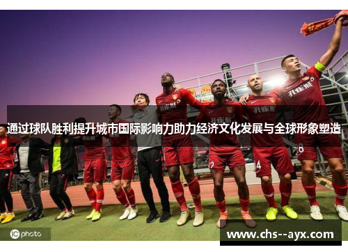 通过球队胜利提升城市国际影响力助力经济文化发展与全球形象塑造
