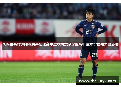 久保建英对阵阿森纳英超比赛中进攻端贡献深度解析战术价值与关键影响 久保建英对阵阿森纳英超比赛中进攻端贡献深度解析战术价值与关键影响
