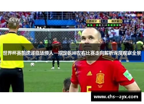 世界杯赛前速递临场换人一招定乾坤左右比赛走向解析深度观察全景
