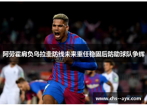 阿劳霍肩负乌拉圭防线未来重任稳固后防助球队争辉