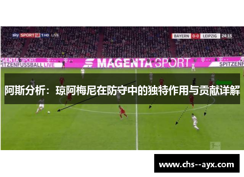 阿斯分析:琼阿梅尼在防守中的独特作用与贡献详解 阿斯分析:琼阿梅尼在防守中的独特作用与贡献详解