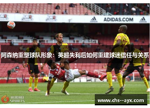 阿森纳重塑球队形象：英超失利后如何重建球迷信任与关系