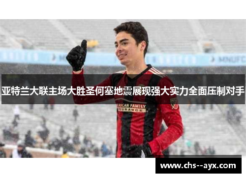 亚特兰大联主场大胜圣何塞地震展现强大实力全面压制对手