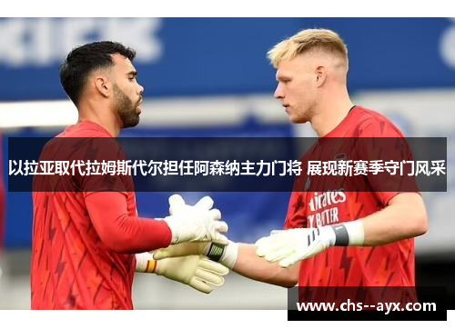 以拉亚取代拉姆斯代尔担任阿森纳主力门将 展现新赛季守门风采