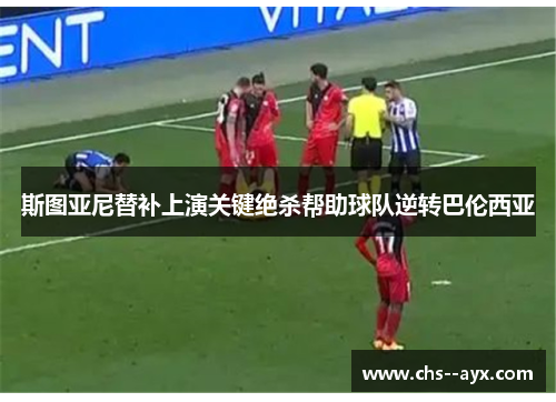 斯图亚尼替补上演关键绝杀帮助球队逆转巴伦西亚