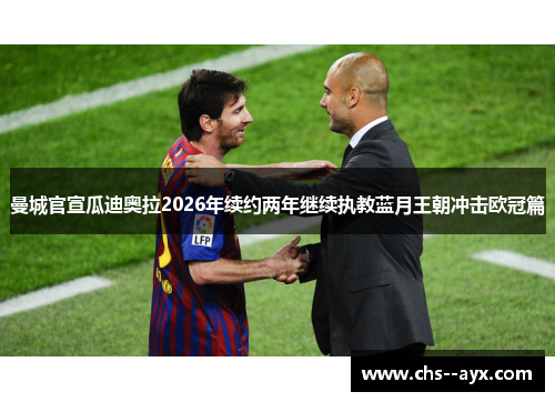 曼城官宣瓜迪奥拉2026年续约两年继续执教蓝月王朝冲击欧冠篇