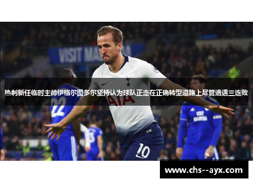 热刺新任临时主帅伊格尔图多尔坚持认为球队正走在正确转型道路上尽管遭遇三连败 热刺新任临时主帅伊格尔图多尔坚持认为球队正走在正确转型道路上尽管遭遇三连败