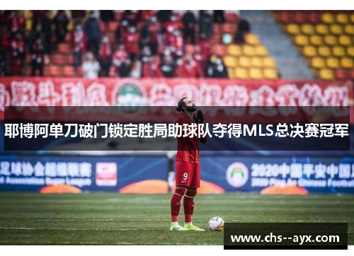 耶博阿单刀破门锁定胜局助球队夺得MLS总决赛冠军 耶博阿单刀破门锁定胜局助球队夺得MLS总决赛冠军