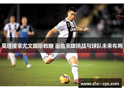 莫塔接掌尤文图斯教鞭 面临重建挑战与球队未来布局 莫塔接掌尤文图斯教鞭 面临重建挑战与球队未来布局