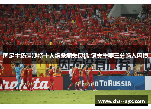 国足主场遭沙特十人绝杀痛失良机 错失重要三分陷入困境