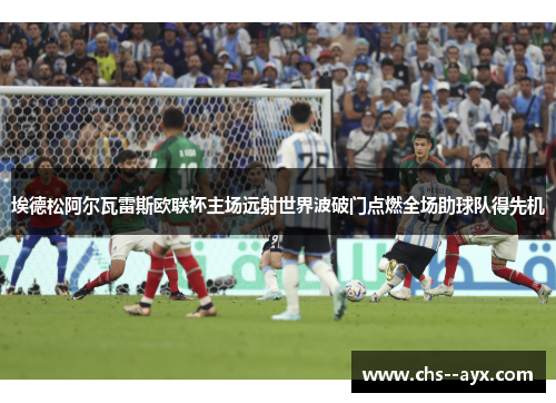 埃德松阿尔瓦雷斯欧联杯主场远射世界波破门点燃全场助球队得先机 埃德松阿尔瓦雷斯欧联杯主场远射世界波破门点燃全场助球队得先机