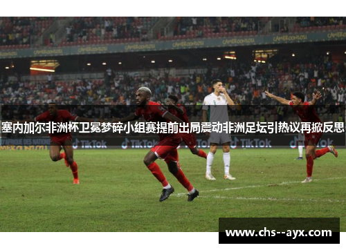 塞内加尔非洲杯卫冕梦碎小组赛提前出局震动非洲足坛引热议再掀反思