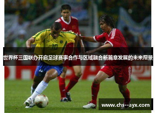 世界杯三国联办开启足球赛事合作与区域融合新篇章发展的未来愿景