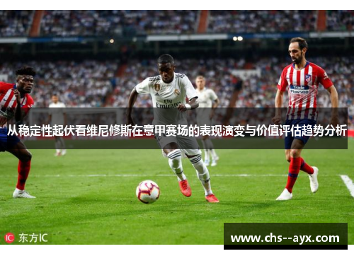 从稳定性起伏看维尼修斯在意甲赛场的表现演变与价值评估趋势分析