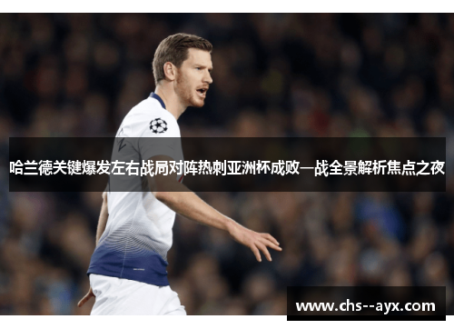 哈兰德关键爆发左右战局对阵热刺亚洲杯成败一战全景解析焦点之夜