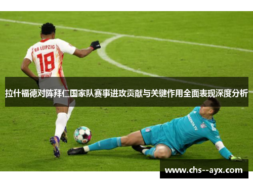 拉什福德对阵拜仁国家队赛事进攻贡献与关键作用全面表现深度分析