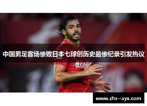 中国男足客场惨败日本七球创历史最惨纪录引发热议