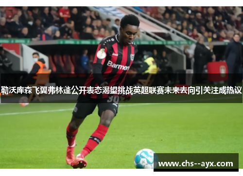 勒沃库森飞翼弗林蓬公开表态渴望挑战英超联赛未来去向引关注成热议