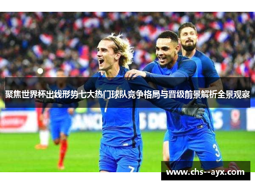 聚焦世界杯出线形势七大热门球队竞争格局与晋级前景解析全景观察 聚焦世界杯出线形势七大热门球队竞争格局与晋级前景解析全景观察