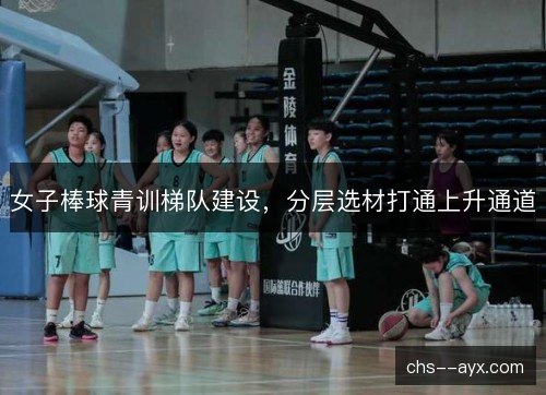 女子棒球青训梯队建设,分层选材打通上升通道 女子棒球青训梯队建设,分层选材打通上升通道